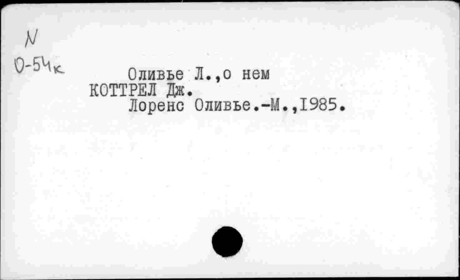 ﻿0-54^
Оливье Л.,о нем КОТТРЕЛ Дж.
Лоренс Оливье.-М
,1985.